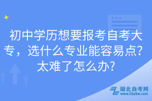 初中學歷想要報考自考大專，選什么專業(yè)能容易點？太難了怎么辦?