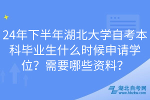 24年下半年湖北大學(xué)自考本科畢業(yè)生什么時(shí)候申請(qǐng)學(xué)位？需要哪些資料？