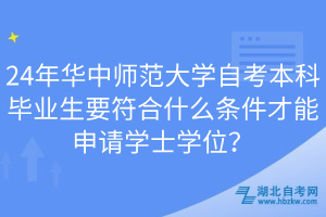 24年華中師范大學(xué)自考本科畢業(yè)生要符合什么條件才能申請學(xué)士學(xué)位？