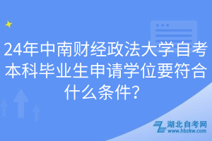 24年中南財(cái)經(jīng)政法大學(xué)自考本科畢業(yè)生申請(qǐng)學(xué)位要符合什么條件？