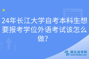 24年長江大學(xué)自考本科生想要報(bào)考學(xué)位外語考試該怎么做？