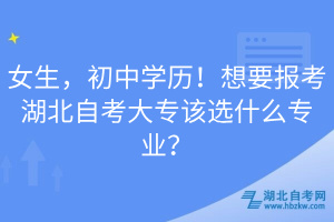 女生，初中學(xué)歷！想要報(bào)考湖北自考大專(zhuān)該選什么專(zhuān)業(yè)？
