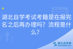 湖北自學(xué)考試考籍是在報(bào)完名之后再辦理嗎？流程是什么？