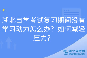 湖北自學(xué)考試復(fù)習(xí)期間沒(méi)有學(xué)習(xí)動(dòng)力怎么辦？如何減輕壓力？