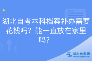 湖北自考本科檔案補(bǔ)辦需要花錢嗎？能一直放在家里嗎？