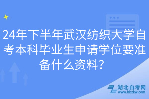 24年下半年武漢紡織大學(xué)自考本科畢業(yè)生申請學(xué)位要準(zhǔn)備什么資料？