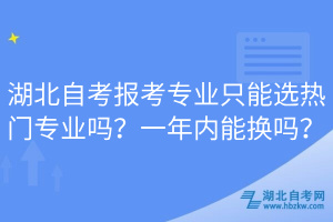 湖北自考報考專業(yè)只能選熱門專業(yè)嗎？一年內(nèi)能換嗎？