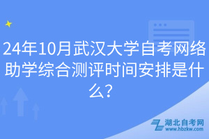 24年10月武漢大學(xué)自考網(wǎng)絡(luò)助學(xué)綜合測(cè)評(píng)時(shí)間安排是什么？