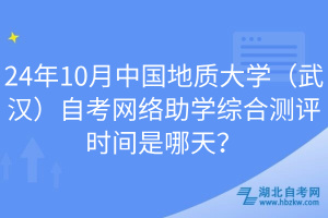 24年10月中國地質大學（武漢）自考網(wǎng)絡助學綜合測評時間是哪天？