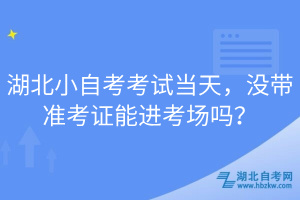 湖北小自考考試當(dāng)天，沒帶準(zhǔn)考證能進(jìn)考場嗎？