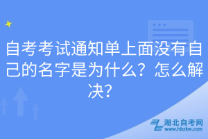 自考考試通知單上面沒有自己的名字是為什么？怎么解決？