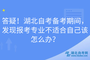 答疑！湖北自考備考期間，發(fā)現(xiàn)報考專業(yè)不適合自己該怎么辦？