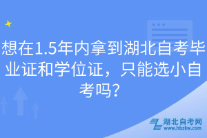 想在1.5年內(nèi)拿到湖北自考畢業(yè)證和學(xué)位證，只能選小自考嗎？