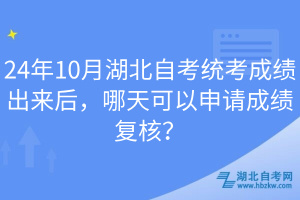 24年10月湖北自考統(tǒng)考成績出來后，哪天可以申請成績復(fù)核？
