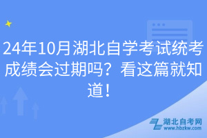 24年10月湖北自學(xué)考試統(tǒng)考成績會過期嗎？看這篇就知道！