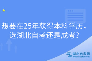 想要在25年獲得本科學(xué)歷，選湖北自考還是成考？