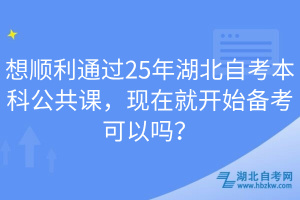 想順利通過25年湖北自考本科公共課，現(xiàn)在就開始備考可以嗎？