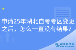 申請25年湖北自考考區(qū)變更之后，怎么一直沒有結(jié)果？