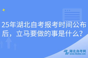 25年湖北自考報考時間公布后，立馬要做的事是什么？
