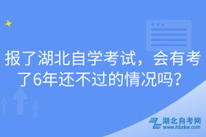報了湖北自學考試，會有考了6年還不過的情況嗎？