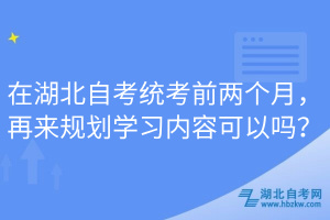 在湖北自考統(tǒng)考前兩個月，再來規(guī)劃學習內(nèi)容可以嗎？