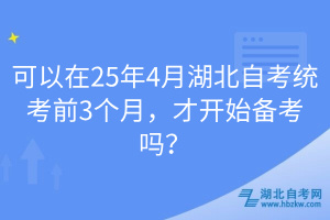 可以在25年4月湖北自考統(tǒng)考前3個(gè)月，才開始備考嗎？