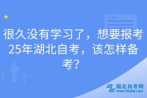 很久沒有學習了，想要報考25年湖北自考，該怎樣備考？