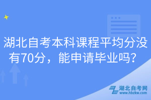 湖北自考本科課程平均分沒(méi)有70分，能申請(qǐng)畢業(yè)嗎？