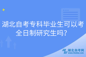 湖北自考?？飘厴I(yè)生可以考全日制研究生嗎？