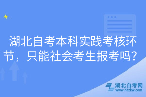 湖北自考本科實(shí)踐考核環(huán)節(jié)，只能社會(huì)考生報(bào)考嗎？
