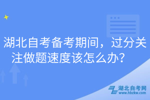 湖北自考備考期間，過(guò)分關(guān)注做題速度該怎么辦？