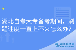 湖北自考大專備考期間，刷題速度一直上不來怎么辦？