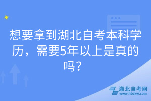 想要拿到湖北自考本科學(xué)歷，需要5年以上是真的嗎？