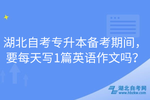 湖北自考專升本備考期間，要每天寫1篇英語作文嗎？
