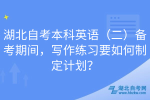 湖北自考本科英語（二）備考期間，寫作練習(xí)要如何制定計(jì)劃？