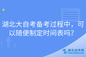 湖北大自考備考過(guò)程中，可以隨便制定時(shí)間表嗎？