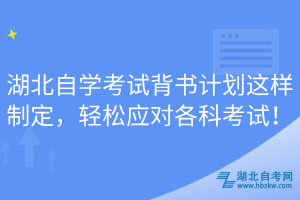 湖北自學(xué)考試背書計(jì)劃這樣制定，輕松應(yīng)對(duì)各科考試！