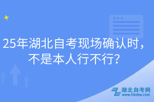 25年湖北自考現(xiàn)場確認時，不是本人行不行？