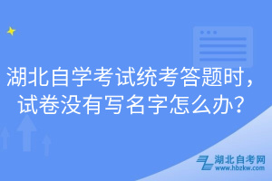 湖北自學考試統(tǒng)考答題時，試卷沒有寫名字怎么辦？