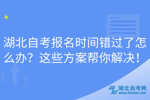 湖北自考報(bào)名時(shí)間錯(cuò)過了怎么辦？這些方案幫你解決！