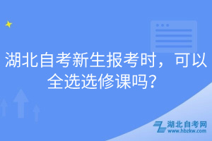 湖北自考新生報考時，可以全選選修課嗎？