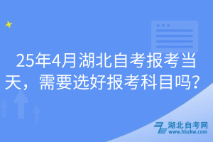 25年4月湖北自考報考當天，需要選好報考科目嗎？