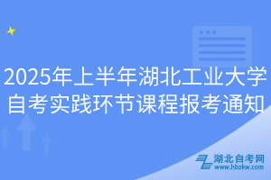 2025年上半年湖北工業(yè)大學自考實踐環(huán)節(jié)課程報考通知