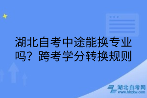 湖北自考中途能換專業(yè)嗎？跨考學分轉換規(guī)則