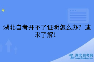 湖北自考開不了證明怎么辦？速來(lái)了解！