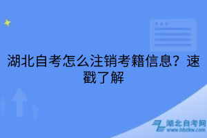 湖北自考怎么注銷考籍信息？速戳了解