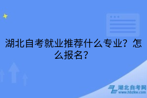 湖北自考就業(yè)推薦什么專業(yè)？怎么報名？