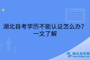 湖北自考學(xué)歷不能認(rèn)證怎么辦？一文了解