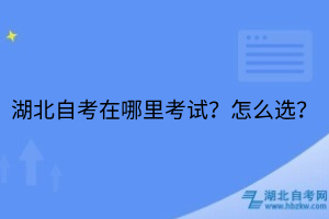 湖北自考在哪里考試？怎么選？