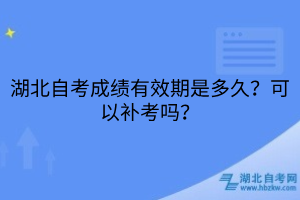 湖北自考成績有效期是多久？可以補考嗎？